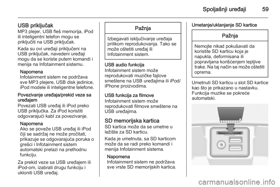 OPEL INSIGNIA 2014.5  Uputstvo za rukovanje Infotainment sistemom (in Serbian) Spoljašnji uređaji59
USB priključakMP3 plejer, USB fleš memorija, iPodili inteligentni telefon mogu se
priključiti na USB priključak.
Kada su ovi uređaji priključeni na
USB priključak, navede