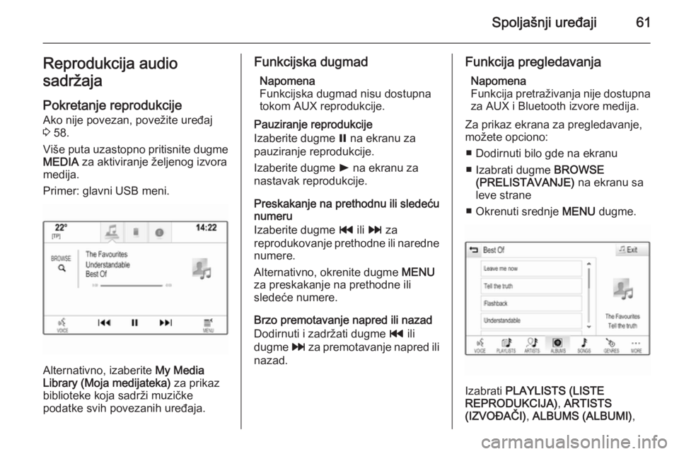 OPEL INSIGNIA 2014.5  Uputstvo za rukovanje Infotainment sistemom (in Serbian) Spoljašnji uređaji61Reprodukcija audio
sadržaja
Pokretanje reprodukcije Ako nije povezan, povežite uređaj
3  58.
Više puta uzastopno pritisnite dugme
MEDIA  za aktiviranje željenog izvora
medij