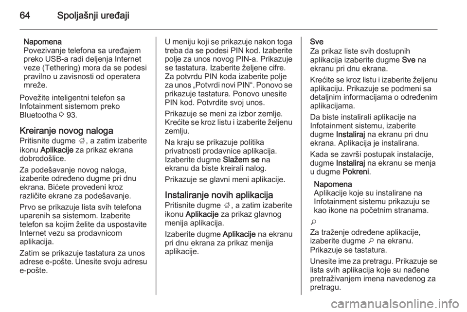 OPEL INSIGNIA 2014.5  Uputstvo za rukovanje Infotainment sistemom (in Serbian) 64Spoljašnji uređaji
Napomena
Povezivanje telefona sa uređajem
preko USB-a radi deljenja Internet
veze (Tethering) mora da se podesi
pravilno u zavisnosti od operatera
mreže.
Povežite inteligentn