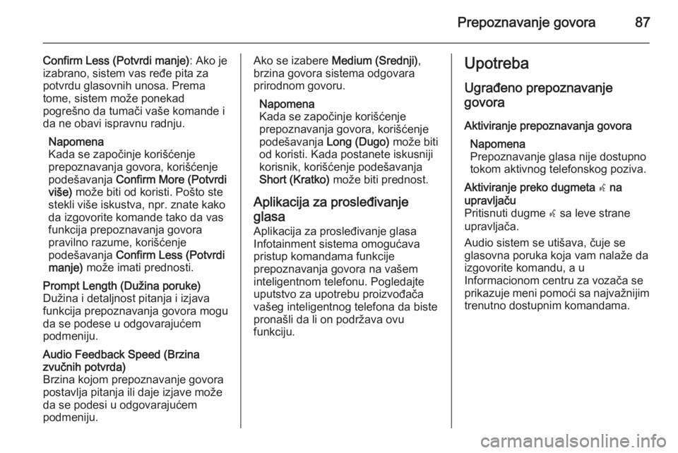 OPEL INSIGNIA 2014.5  Uputstvo za rukovanje Infotainment sistemom (in Serbian) Prepoznavanje govora87
Confirm Less (Potvrdi manje): Ako je
izabrano, sistem vas ređe pita za
potvrdu glasovnih unosa. Prema
tome, sistem može ponekad
pogrešno da tumači vaše komande i
da ne obav