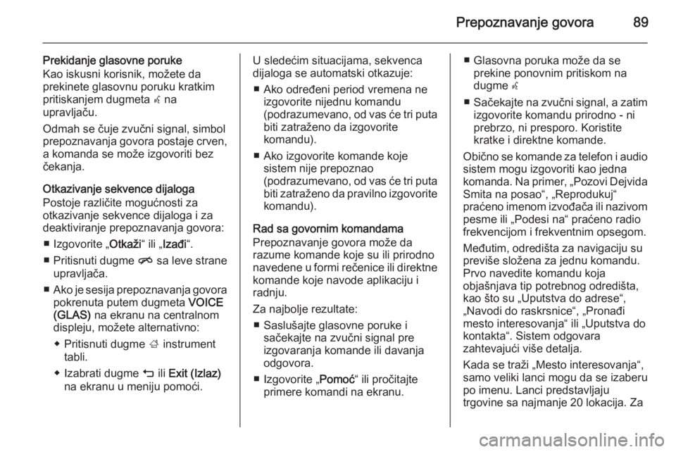OPEL INSIGNIA 2014.5  Uputstvo za rukovanje Infotainment sistemom (in Serbian) Prepoznavanje govora89
Prekidanje glasovne porukeKao iskusni korisnik, možete da
prekinete glasovnu poruku kratkim
pritiskanjem dugmeta  w na
upravljaču.
Odmah se čuje zvučni signal, simbol
prepoz