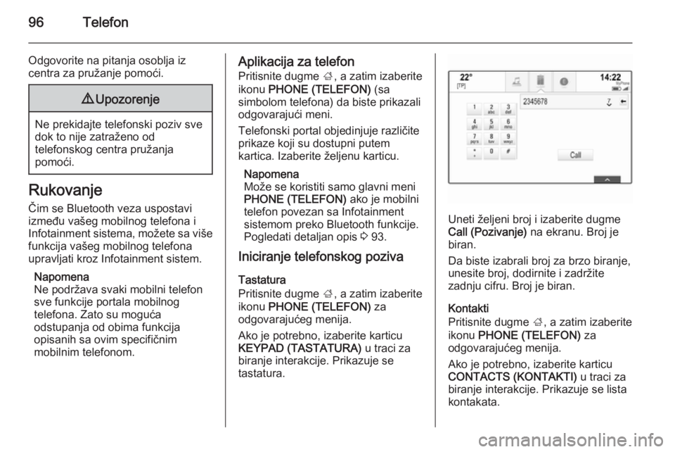 OPEL INSIGNIA 2014.5  Uputstvo za rukovanje Infotainment sistemom (in Serbian) 96Telefon
Odgovorite na pitanja osoblja iz
centra za pružanje pomoći.9 Upozorenje
Ne prekidajte telefonski poziv sve
dok to nije zatraženo od
telefonskog centra pružanja
pomoći.
Rukovanje
Čim se