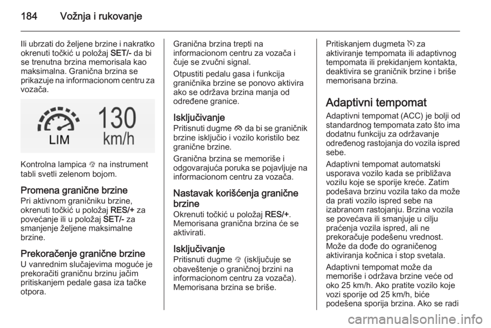 OPEL INSIGNIA 2014.5  Uputstvo za upotrebu (in Serbian) 184Vožnja i rukovanje
Ili ubrzati do željene brzine i nakratkookrenuti točkić u položaj  SET/- da bi
se trenutna brzina memorisala kao maksimalna. Granična brzina se
prikazuje na informacionom c