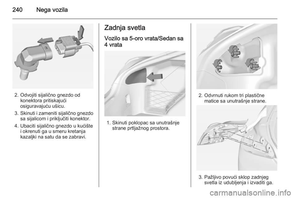 OPEL INSIGNIA 2014.5  Uputstvo za upotrebu (in Serbian) 240Nega vozila
2. Odvojiti sijalično gnezdo odkonektora pritiskajući
osiguravajuću ušicu.
3. Skinuti i zameniti sijalično gnezdo
sa sijalicom i priključiti konektor.
4. Ubaciti sijalično gnezdo
