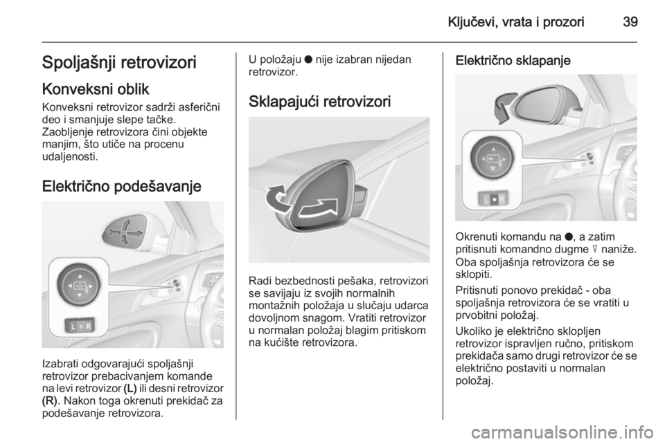 OPEL INSIGNIA 2014.5 Uputstvo za upotrebu (in Serbian) Ključevi, vrata i prozori39Spoljašnji retrovizori
Konveksni oblik Konveksni retrovizor sadrži asferični
deo i smanjuje slepe tačke.
Zaobljenje retrovizora čini objekte manjim, što utiče na pro OPEL INSIGNIA 2014.5 Uputstvo za upotrebu (in Serbian) Ključevi, vrata i prozori39Spoljašnji retrovizori
Konveksni oblik Konveksni retrovizor sadrži asferični
deo i smanjuje slepe tačke.
Zaobljenje retrovizora čini objekte manjim, što utiče na pro