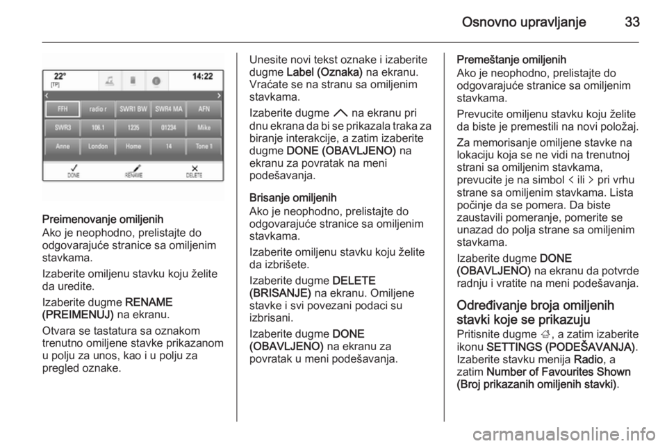 OPEL INSIGNIA 2015 Uputstvo za rukovanje Infotainment sistemom (in Serbian) Osnovno upravljanje33
Preimenovanje omiljenih
Ako je neophodno, prelistajte do
odgovarajuće stranice sa omiljenim stavkama.
Izaberite omiljenu stavku koju želite
da uredite.
Izaberite dugme RENAME
OPEL INSIGNIA 2015 Uputstvo za rukovanje Infotainment sistemom (in Serbian) Osnovno upravljanje33
Preimenovanje omiljenih
Ako je neophodno, prelistajte do
odgovarajuće stranice sa omiljenim stavkama.
Izaberite omiljenu stavku koju želite
da uredite.
Izaberite dugme RENAME