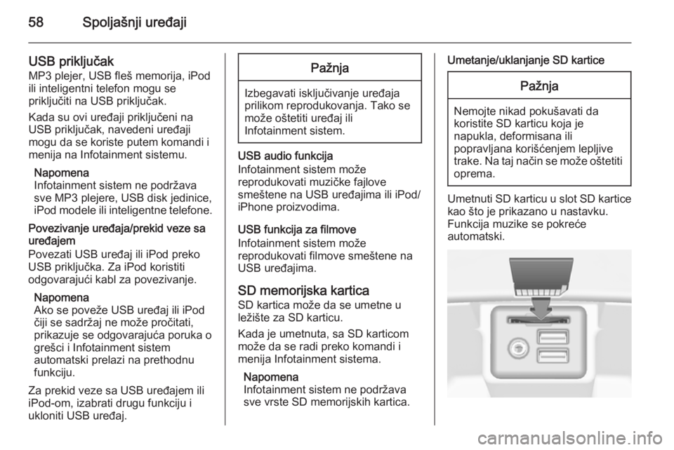 OPEL INSIGNIA 2015  Uputstvo za rukovanje Infotainment sistemom (in Serbian) 58Spoljašnji uređaji
USB priključakMP3 plejer, USB fleš memorija, iPod
ili inteligentni telefon mogu se
priključiti na USB priključak.
Kada su ovi uređaji priključeni na
USB priključak, naved