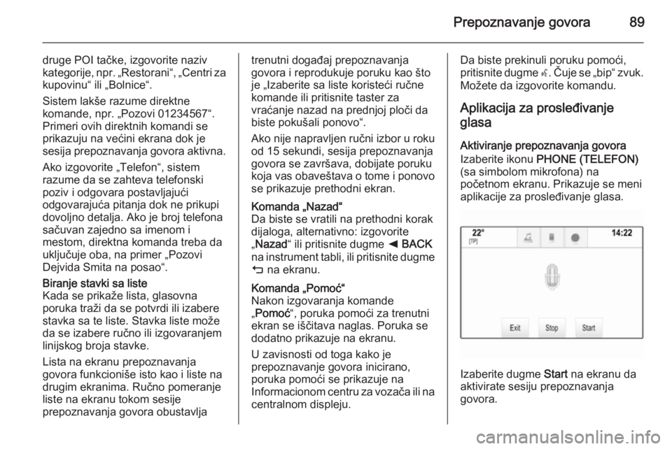 OPEL INSIGNIA 2015  Uputstvo za rukovanje Infotainment sistemom (in Serbian) Prepoznavanje govora89
druge POI tačke, izgovorite naziv
kategorije, npr. „Restorani“, „Centri za kupovinu“ ili „Bolnice“.
Sistem lakše razume direktne
komande, npr. „Pozovi 01234567�
