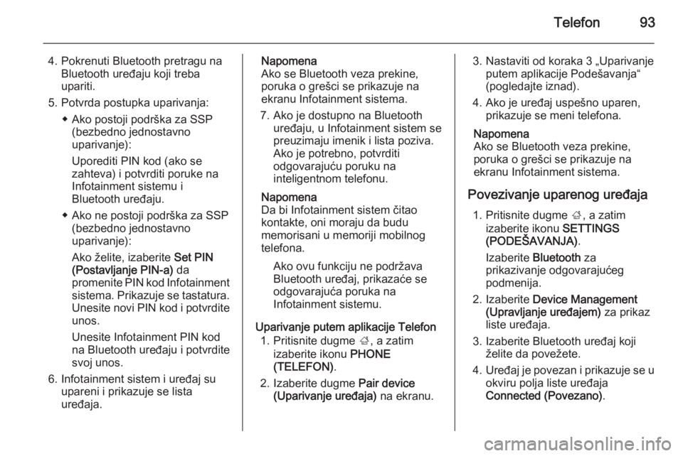 OPEL INSIGNIA 2015  Uputstvo za rukovanje Infotainment sistemom (in Serbian) Telefon93
4. Pokrenuti Bluetooth pretragu naBluetooth uređaju koji treba
upariti.
5. Potvrda postupka uparivanja: ◆ Ako postoji podrška za SSP(bezbedno jednostavno
uparivanje):
Uporediti PIN kod (