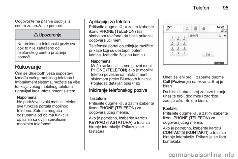 OPEL INSIGNIA 2015  Uputstvo za rukovanje Infotainment sistemom (in Serbian) Telefon95
Odgovorite na pitanja osoblja iz
centra za pružanje pomoći.9 Upozorenje
Ne prekidajte telefonski poziv sve
dok to nije zatraženo od
telefonskog centra pružanja
pomoći.
Rukovanje
Čim se