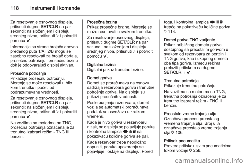OPEL INSIGNIA 2015  Uputstvo za upotrebu (in Serbian) 118Instrumenti i komande
Za resetovanje osnovnog displeja,
pritisnuti dugme  SET/CLR na par
sekundi; na složenijem i displeju
srednjeg nivoa, pritisnuti  > i potvrditi
pomoću  9.
Informacije sa stra