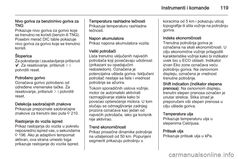 OPEL INSIGNIA 2015  Uputstvo za upotrebu (in Serbian) Instrumenti i komande119
Nivo goriva za benzin/nivo goriva za
TNG
Prikazuje nivo goriva za gorivo koje
se trenutno ne koristi (benzin ili TNG).
Posebni merač DIC table pokazuje
nivo goriva za gorivo 