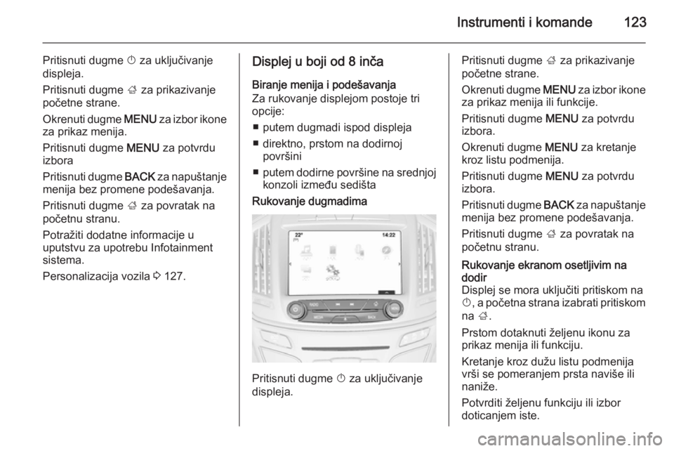 OPEL INSIGNIA 2015  Uputstvo za upotrebu (in Serbian) Instrumenti i komande123
Pritisnuti dugme X za uključivanje
displeja.
Pritisnuti dugme  ; za prikazivanje
početne strane.
Okrenuti dugme  MENU za izbor ikone
za prikaz menija.
Pritisnuti dugme  MENU