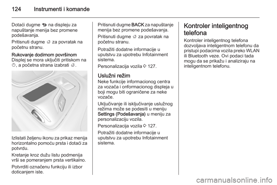 OPEL INSIGNIA 2015  Uputstvo za upotrebu (in Serbian) 124Instrumenti i komande
Dotaći dugme q na displeju za
napuštanje menija bez promene
podešavanja.
Pritisnuti dugme  ; za povratak na
početnu stranu.Rukovanje dodirnom površinom
Displej se mora uk