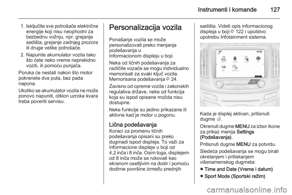 OPEL INSIGNIA 2015  Uputstvo za upotrebu (in Serbian) Instrumenti i komande127
1.Isključite sve potrošače električne
energije koji nisu neophodni za
bezbednu vožnju, npr. grejanje
sedišta, grejanje zadnjeg prozora
ili druge velike potrošače.
2. N