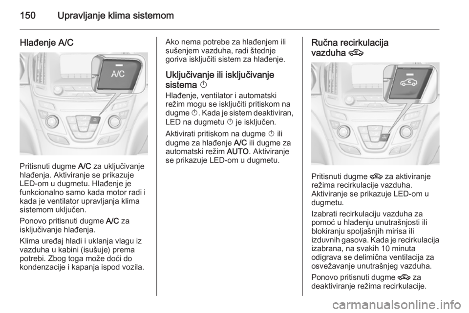 OPEL INSIGNIA 2015  Uputstvo za upotrebu (in Serbian) 150Upravljanje klima sistemom
Hlađenje A/C
Pritisnuti dugme A/C za uključivanje
hlađenja. Aktiviranje se prikazuje
LED-om u dugmetu. Hlađenje je
funkcionalno samo kada motor radi i
kada je ventila