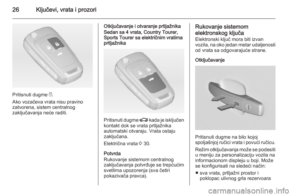 OPEL INSIGNIA 2015  Uputstvo za upotrebu (in Serbian) 26Ključevi, vrata i prozori
Pritisnuti dugme e.
Ako vozačeva vrata nisu pravino
zatvorena, sistem centralnog
zaključavanja neće raditi.
Otključavanje i otvaranje prtljažnikaSedan sa 4 vrata, Cou