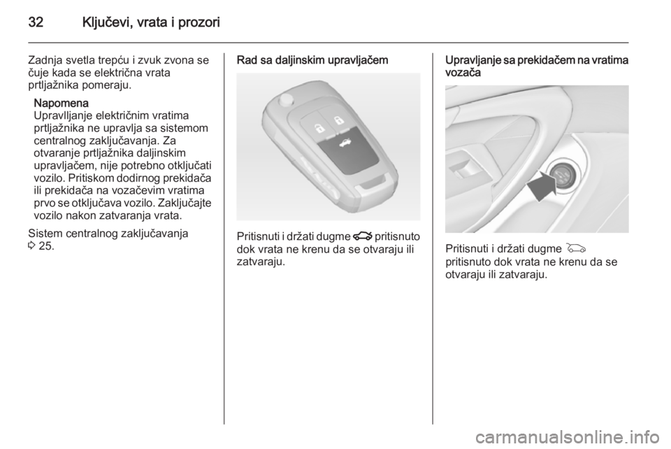 OPEL INSIGNIA 2015  Uputstvo za upotrebu (in Serbian) 32Ključevi, vrata i prozori
Zadnja svetla trepću i zvuk zvona se
čuje kada se električna vrata
prtljažnika pomeraju.
Napomena
Upravlljanje električnim vratima prtljažnika ne upravlja sa sistemo