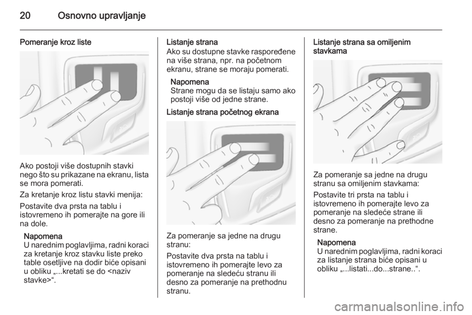 OPEL INSIGNIA 2015.5  Uputstvo za rukovanje Infotainment sistemom (in Serbian) 20Osnovno upravljanje
Pomeranje kroz liste
Ako postoji više dostupnih stavki
nego što su prikazane na ekranu, lista se mora pomerati.
Za kretanje kroz listu stavki menija:
Postavite dva prsta na tab