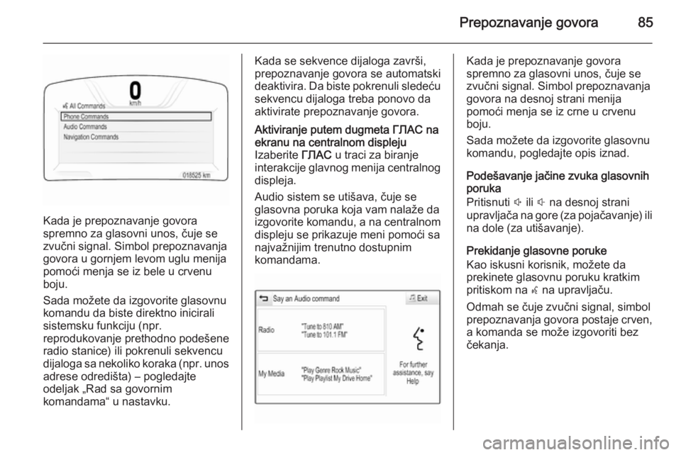 OPEL INSIGNIA 2015.5  Uputstvo za rukovanje Infotainment sistemom (in Serbian) Prepoznavanje govora85
Kada je prepoznavanje govora
spremno za glasovni unos, čuje se
zvučni signal. Simbol prepoznavanja
govora u gornjem levom uglu menija
pomoći menja se iz bele u crvenu
boju.
S