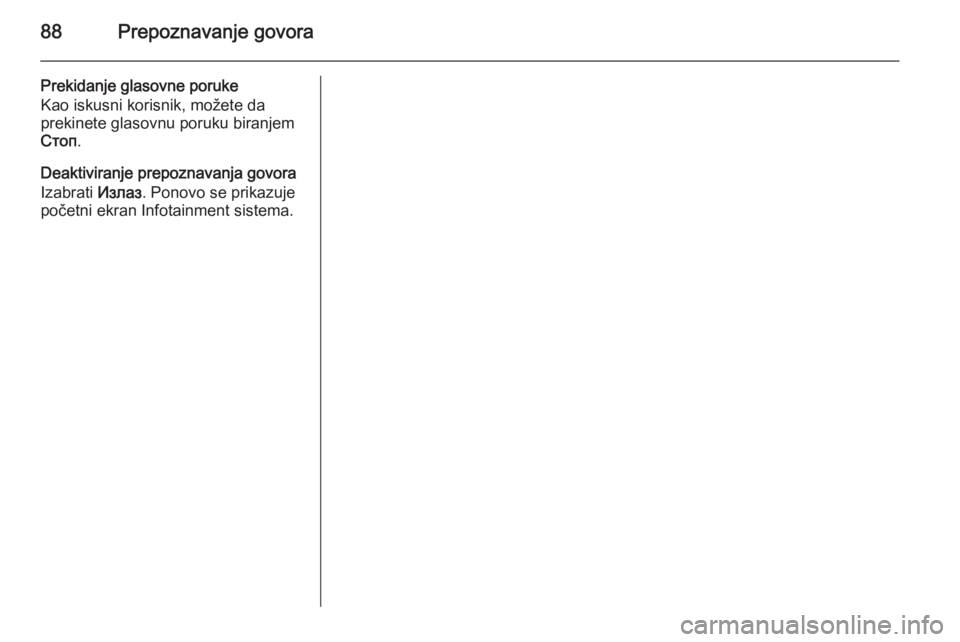 OPEL INSIGNIA 2015.5  Uputstvo za rukovanje Infotainment sistemom (in Serbian) 88Prepoznavanje govora
Prekidanje glasovne poruke
Kao iskusni korisnik, možete da
prekinete glasovnu poruku biranjem
Стоп .
Deaktiviranje prepoznavanja govora
Izabrati  Излаз. Ponovo se prik