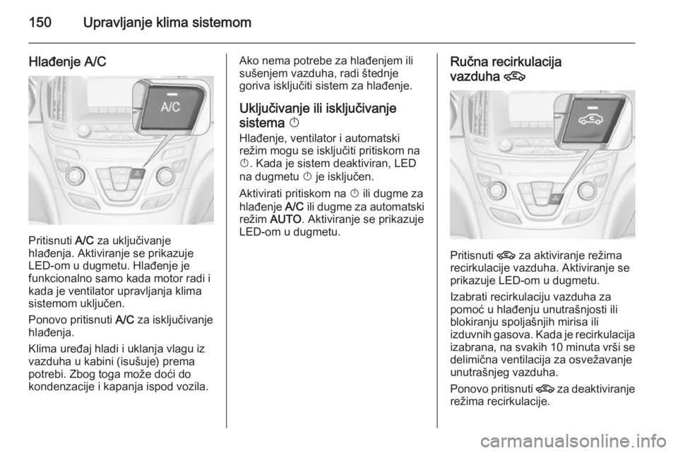 OPEL INSIGNIA 2015.5  Uputstvo za upotrebu (in Serbian) 150Upravljanje klima sistemom
Hlađenje A/C
Pritisnuti A/C za uključivanje
hlađenja. Aktiviranje se prikazuje
LED-om u dugmetu. Hlađenje je
funkcionalno samo kada motor radi i
kada je ventilator up