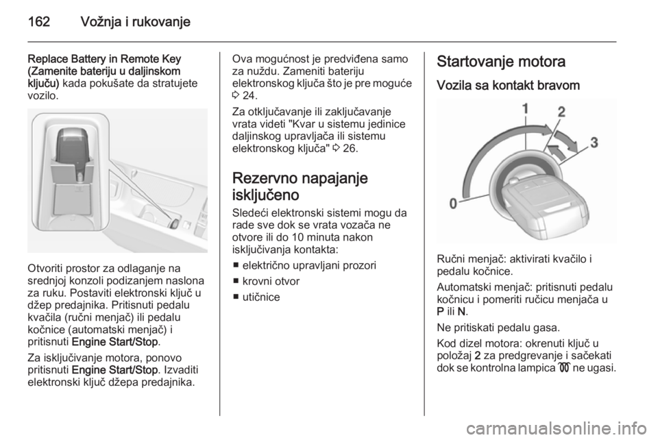 OPEL INSIGNIA 2015.5  Uputstvo za upotrebu (in Serbian) 162Vožnja i rukovanje
Replace Battery in Remote Key
(Zamenite bateriju u daljinskom
ključu)  kada pokušate da stratujete
vozilo.
Otvoriti prostor za odlaganje na
srednjoj konzoli podizanjem naslona