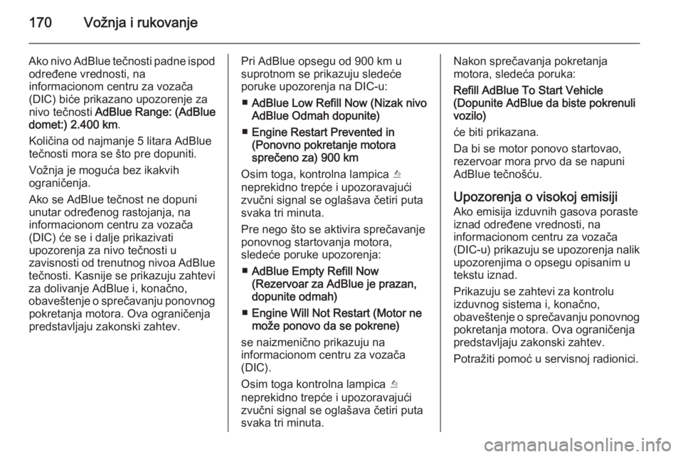 OPEL INSIGNIA 2015.5  Uputstvo za upotrebu (in Serbian) 170Vožnja i rukovanje
Ako nivo AdBlue tečnosti padne ispododređene vrednosti, na
informacionom centru za vozača
(DIC) biće prikazano upozorenje za
nivo tečnosti  AdBlue Range: (AdBlue
domet:)  2