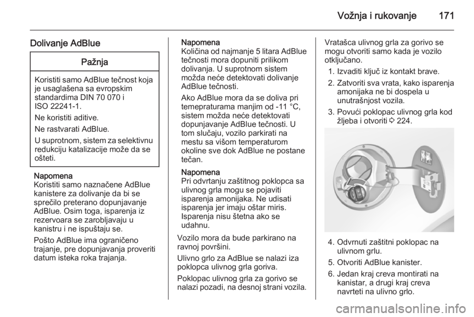 OPEL INSIGNIA 2015.5  Uputstvo za upotrebu (in Serbian) Vožnja i rukovanje171
Dolivanje AdBluePažnja
Koristiti samo AdBlue tečnost koja
je usaglašena sa evropskim
standardima DIN 70 070 i
ISO 22241-1.
Ne koristiti aditive.
Ne rastvarati AdBlue.
U supro