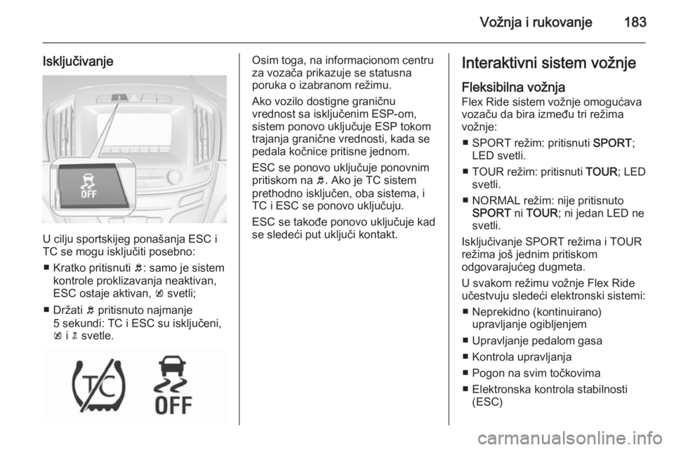 OPEL INSIGNIA 2015.5  Uputstvo za upotrebu (in Serbian) Vožnja i rukovanje183
Isključivanje
U cilju sportskijeg ponašanja ESC i
TC se mogu isključiti posebno:
■ Kratko pritisnuti  b: samo je sistem
kontrole proklizavanja neaktivan, ESC ostaje aktivan