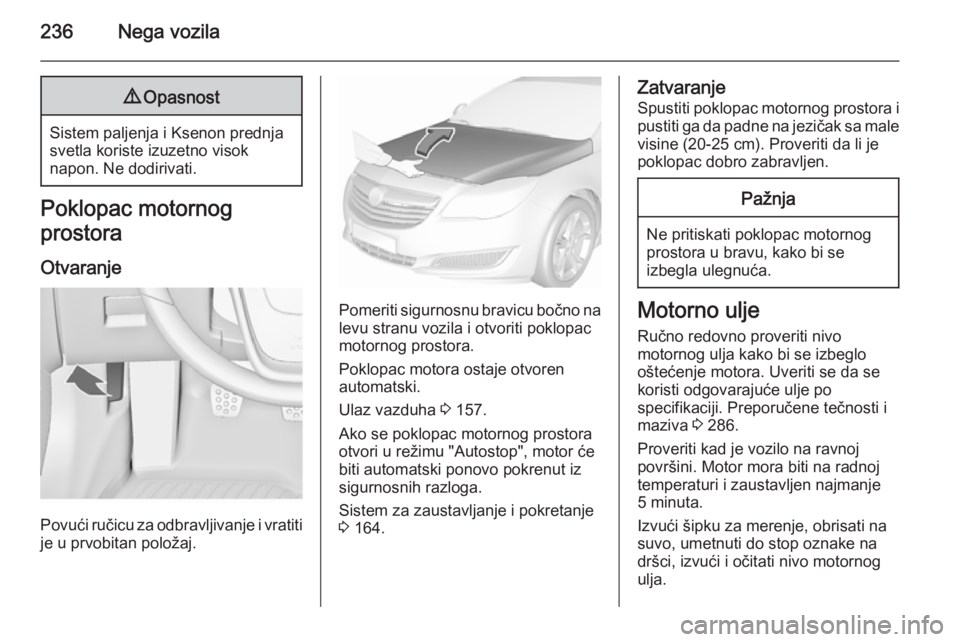 OPEL INSIGNIA 2015.5  Uputstvo za upotrebu (in Serbian) 236Nega vozila9Opasnost
Sistem paljenja i Ksenon prednja
svetla koriste izuzetno visok
napon. Ne dodirivati.
Poklopac motornog
prostora
Otvaranje
Povući ručicu za odbravljivanje i vratiti
je u prvob