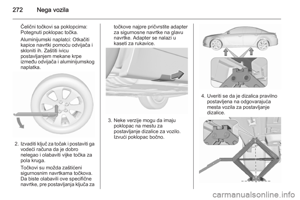 OPEL INSIGNIA 2015.5 Uputstvo za upotrebu (in Serbian) 272Nega vozila
Čelični točkovi sa poklopcima:
Potegnuti poklopac točka.
Aluminijumski naplatci: Otkačiti
kapice navrtki pomoću odvijača i skloniti ih. Zaštiti ivicu
postavljanjem mekane krpe
i OPEL INSIGNIA 2015.5 Uputstvo za upotrebu (in Serbian) 272Nega vozila
Čelični točkovi sa poklopcima:
Potegnuti poklopac točka.
Aluminijumski naplatci: Otkačiti
kapice navrtki pomoću odvijača i skloniti ih. Zaštiti ivicu
postavljanjem mekane krpe
i