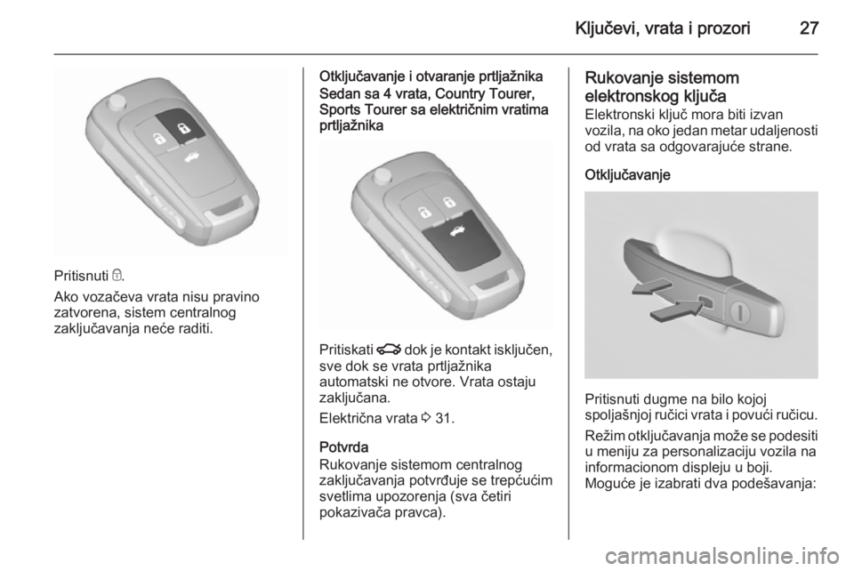 OPEL INSIGNIA 2015.5  Uputstvo za upotrebu (in Serbian) Ključevi, vrata i prozori27
Pritisnuti e.
Ako vozačeva vrata nisu pravino
zatvorena, sistem centralnog
zaključavanja neće raditi.
Otključavanje i otvaranje prtljažnikaSedan sa 4 vrata, Country T