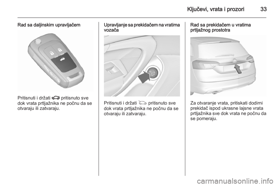 OPEL INSIGNIA 2015.5  Uputstvo za upotrebu (in Serbian) Ključevi, vrata i prozori33
Rad sa daljinskim upravljačem
Pritisnuti i držati x pritisnuto sve
dok vrata prtljažnika ne počnu da se
otvaraju ili zatvaraju.
Upravljanje sa prekidačem na vratima v