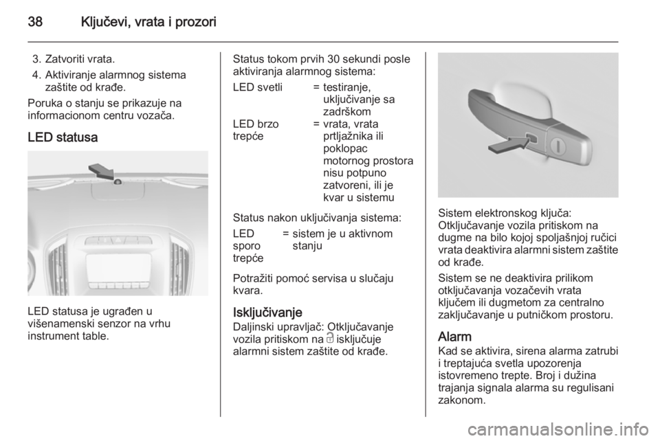 OPEL INSIGNIA 2015.5  Uputstvo za upotrebu (in Serbian) 38Ključevi, vrata i prozori
3. Zatvoriti vrata.
4. Aktiviranje alarmnog sistema zaštite od krađe.
Poruka o stanju se prikazuje na
informacionom centru vozača.
LED statusa
LED statusa je ugrađen u