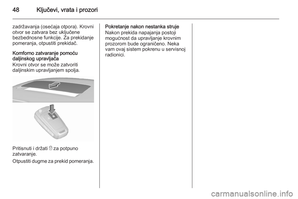 OPEL INSIGNIA 2015.5  Uputstvo za upotrebu (in Serbian) 48Ključevi, vrata i prozori
zadržavanja (osećaja otpora). Krovni
otvor se zatvara bez uključene
bezbednosne funkcije. Za prekidanje
pomeranja, otpustiti prekidač.
Komforno zatvaranje pomoću
dalj