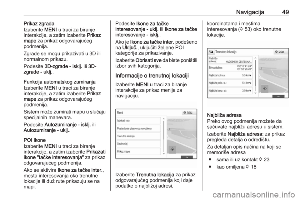 OPEL INSIGNIA 2016  Uputstvo za rukovanje Infotainment sistemom (in Serbian) Navigacija49Prikaz zgrada
Izaberite  MENI u traci za biranje
interakcije, a zatim izaberite  Prikaz
mape  za prikaz odgovarajućeg
podmenija.
Zgrade se mogu prikazivati u 3D ili
normalnom prikazu.
Pod