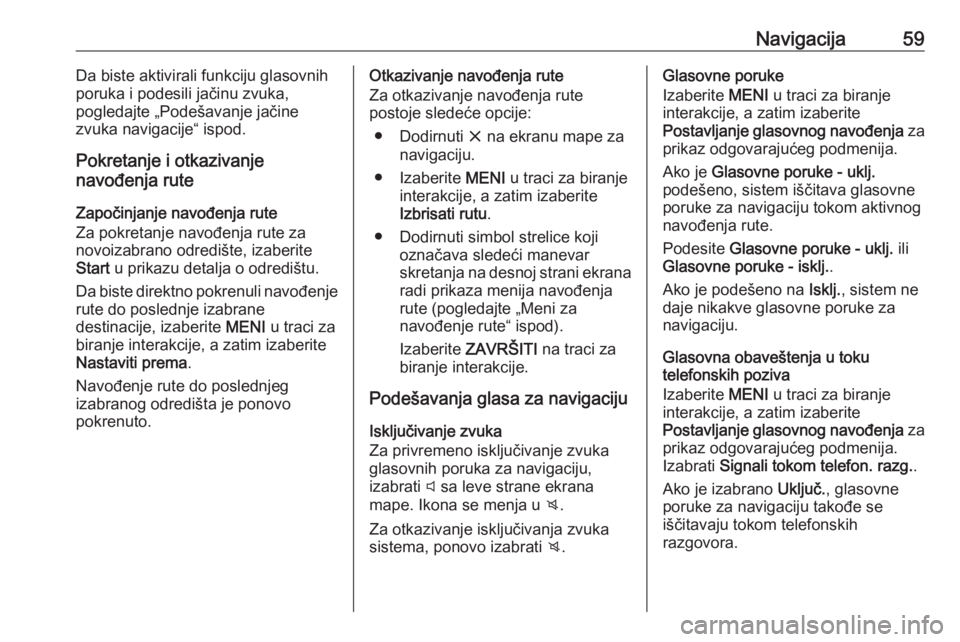 OPEL INSIGNIA 2016  Uputstvo za rukovanje Infotainment sistemom (in Serbian) Navigacija59Da biste aktivirali funkciju glasovnih
poruka i podesili jačinu zvuka,
pogledajte „Podešavanje jačine
zvuka navigacije“ ispod.
Pokretanje i otkazivanje
navođenja rute
Započinjanje