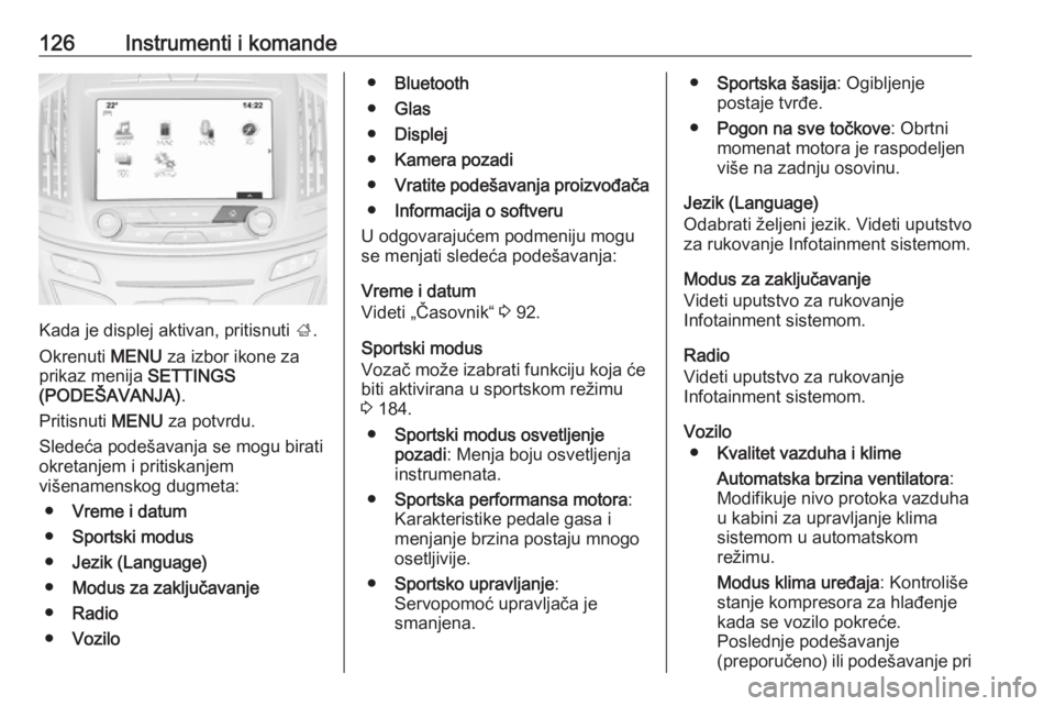 OPEL INSIGNIA 2016  Uputstvo za upotrebu (in Serbian) 126Instrumenti i komande
Kada je displej aktivan, pritisnuti ;.
Okrenuti  MENU za izbor ikone za
prikaz menija  SETTINGS
(PODEŠAVANJA) .
Pritisnuti  MENU za potvrdu.
Sledeća podešavanja se mogu bir