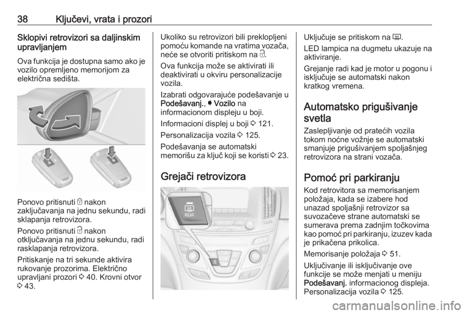 OPEL INSIGNIA 2016 Uputstvo za upotrebu (in Serbian) 38Ključevi, vrata i prozoriSklopivi retrovizori sa daljinskim
upravljanjem
Ova funkcija je dostupna samo ako je vozilo opremljeno memorijom za
električna sedišta.
Ponovo pritisnuti e nakon
zaklju OPEL INSIGNIA 2016 Uputstvo za upotrebu (in Serbian) 38Ključevi, vrata i prozoriSklopivi retrovizori sa daljinskim
upravljanjem
Ova funkcija je dostupna samo ako je vozilo opremljeno memorijom za
električna sedišta.
Ponovo pritisnuti e nakon
zaklju