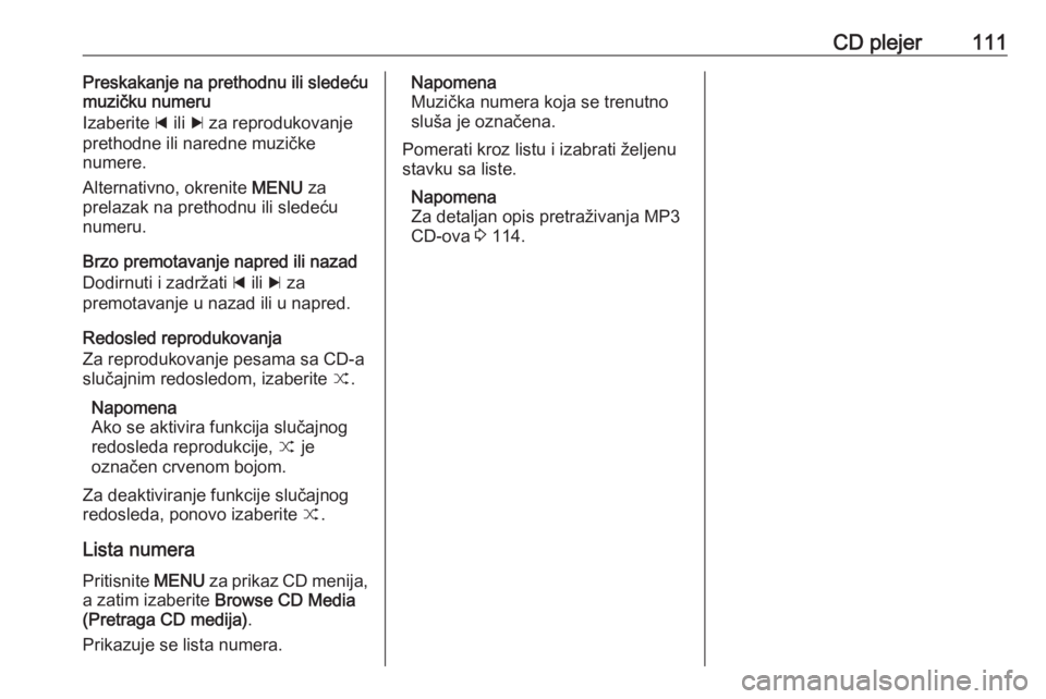 OPEL INSIGNIA 2016.5  Uputstvo za rukovanje Infotainment sistemom (in Serbian) CD plejer111Preskakanje na prethodnu ili sledeću
muzičku numeru
Izaberite  d ili  c za reprodukovanje
prethodne ili naredne muzičke
numere.
Alternativno, okrenite  MENU za
prelazak na prethodnu ili