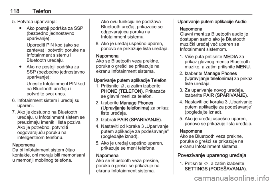 OPEL INSIGNIA 2016.5  Uputstvo za rukovanje Infotainment sistemom (in Serbian) 118Telefon5. Potvrda uparivanja:● Ako postoji podrška za SSP (bezbedno jednostavno
uparivanje):
Uporediti PIN kod (ako se zahteva) i potvrditi poruke na
Infotainment sistemu i
Bluetooth uređaju.
�