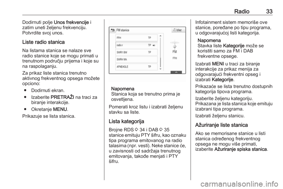 OPEL INSIGNIA 2016.5  Uputstvo za rukovanje Infotainment sistemom (in Serbian) Radio33Dodirnuti polje Unos frekvencije  i
zatim uneti željenu frekvenciju.
Potvrdite svoj unos.
Liste radio stanica Na listama stanica se nalaze sve
radio stanice koje se mogu primati u
trenutnom po
