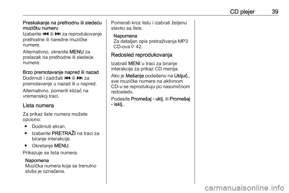 OPEL INSIGNIA 2016.5  Uputstvo za rukovanje Infotainment sistemom (in Serbian) CD plejer39Preskakanje na prethodnu ili sledeću
muzičku numeru
Izaberite  t ili v  za reprodukovanje
prethodne ili naredne muzičke
numere.
Alternativno, okrenite  MENU za
prelazak na prethodne ili 