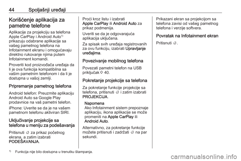 OPEL INSIGNIA 2016.5  Uputstvo za rukovanje Infotainment sistemom (in Serbian) 44Spoljašnji uređajiKorišćenje aplikacija zapametne telefone
Aplikacije za projekciju sa telefona
Apple CarPlay i Android Auto 1)
prikazuju odabrane aplikacije sa vašeg pametnog telefona na
Infot