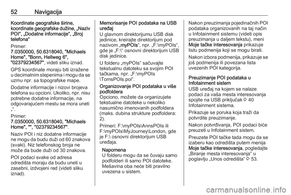 OPEL INSIGNIA 2016.5  Uputstvo za rukovanje Infotainment sistemom (in Serbian) 52NavigacijaKoordinate geografske širine,
koordinate geografske dužine, „Naziv
POI“, „Dodatne informacije“, „Broj
telefona“
Primer:
7.0350000, 50.6318040, "Michaels
Home", "B