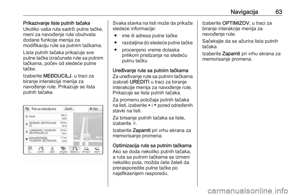 OPEL INSIGNIA 2016.5  Uputstvo za rukovanje Infotainment sistemom (in Serbian) Navigacija63Prikazivanje liste putnih tačaka
Ukoliko vaša ruta sadrži putne tačke,
meni za navođenje rute obuhvata
dodane funkcije menija za
modifikaciju rute sa putnim tačkama.
Lista putnih ta�