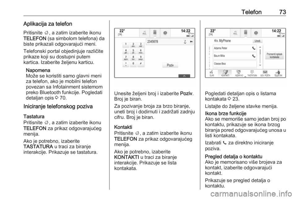 OPEL INSIGNIA 2016.5  Uputstvo za rukovanje Infotainment sistemom (in Serbian) Telefon73Aplikacija za telefon
Pritisnite  ;, a zatim izaberite ikonu
TELEFON  (sa simbolom telefona) da
biste prikazali odgovarajući meni.
Telefonski portal objedinjuje različite
prikaze koji su do