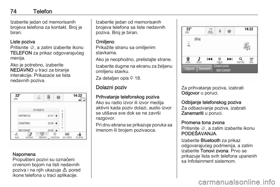 OPEL INSIGNIA 2016.5  Uputstvo za rukovanje Infotainment sistemom (in Serbian) 74TelefonIzaberite jedan od memorisanih
brojeva telefona za kontakt. Broj je
biran.
Liste poziva
Pritisnite  ;, a zatim izaberite ikonu
TELEFON  za prikaz odgovarajućeg
menija.
Ako je potrebno, izabe