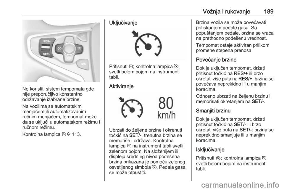 OPEL INSIGNIA 2017  Uputstvo za upotrebu (in Serbian) Vožnja i rukovanje189
Ne koristiti sistem tempomata gde
nije preporučljivo konstantno
održavanje izabrane brzine.
Na vozilima sa automatskim
menjačem ili automatizovanim
ručnim menjačem, tempoma